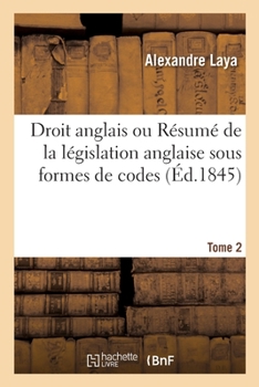 Paperback Droit Anglais Ou Résumé de la Législation Anglaise Sous Formes de Codes. Tome 2: Suivis d'Un Dictionnaire de Termes Légaux, Techniques Et Historiques [French] Book