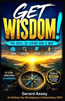 GET WISDOM! THE SKILL OF LIVING GOD’S WAY Think, Discern, Decide, Live Wisely: #BiblicalWisdomForEverydayLife #ChristianWisdomAndDiscernment #HowToMakeWiseDecisions #BiblicalDecisionMaking