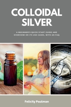 Paperback Colloidal Silver: A Beginner's Quick Start Guide and Overview of Its Use Cases, with an FAQ Book