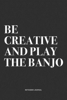Be Creative And Play The Banjo: A 6x9 Inch Diary Notebook Journal With A Bold Text Font Slogan On A Matte Cover and 120 Blank Lined Pages Makes A Great Alternative To A Card
