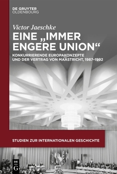 Eine "Immer Engere Union": Konkurrierende Europakonzepte Und Der Vertrag Von Maastricht, 1987-1992 (Studien Zur Internationalen Geschichte) (German Edition)