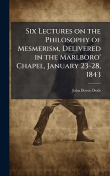 Six Lectures on the Philosophy of Mesmerism, Delivered in the Marlboro' Chapel, January 23-28, 1843