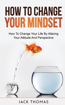 Paperback How To Change Your Mindset: How To Change Your Life By Altering Your Attitude And Perspective Book