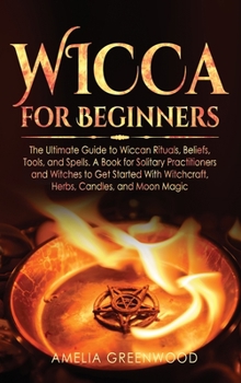 Wicca for Beginners: The Ultimate Guide to Wiccan Rituals, Beliefs, Tools, and Spells. A Book for Solitary Practitioners and Witches to Get Started ... and Moon Magic