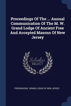 Proceedings Of The ... Annual Communication Of The M. W. Grand Lodge Of Ancient Free And Accepted Masons Of New Jersey...