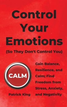 Control Your Emotions: Gain Balance, Resilience, and Calm; Find Freedom from Stress, Anxiety, and Negativity (The Psychology of Social Dynamics Book 6)