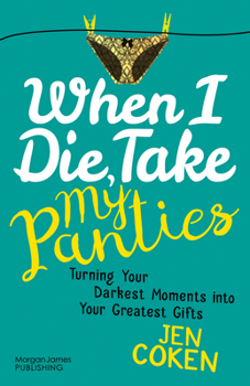 When I Die, Take My Panties: Turning Your Darkest Moments into Your Greatest Gifts