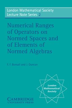 Numerical Ranges of Operators on Normed Spaces and of Elements of Normed Algebras (London Mathematical Society Lecture Note Series) - Book #2 of the London Mathematical Society Lecture Note