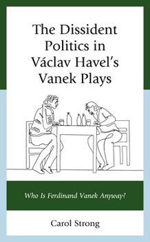 Hardcover The Dissident Politics in Václav Havel's Vanek Plays: Who Is Ferdinand Vanek Anyway? Book