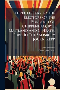 Three Letters To The Electors Of The Borough Of Chippenham, By J. Maitland And C. Heath. Publ. In The Salisbury Journ. Repr