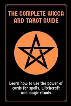 The Complete Wicca and Tarot Guide: Learn how to use the power of cards for spells, witchcraft and magic rituals