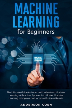 Paperback Machine Learning for Beginners: The Ultimate Guide to Learn and Understand Machine Learning - A Practical Approach to Master Machine Learning to Impro Book