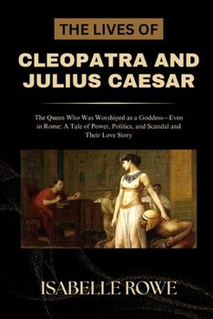 Paperback The Lives of Cleopatra and Julius Caesar: The Queen Who Was Worshiped as a Goddess-Even in Rome: A Tale of Power, Politics, and Scandal and Their Love Book
