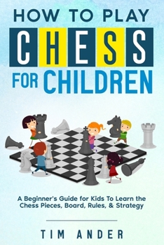 Paperback How to Play Chess for Children: A Beginner's Guide for Kids To Learn the Chess Pieces, Board, Rules, & Strategy Book