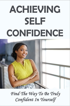 Paperback Achieving Self Confidence: Find The Way To Be Truly Confident In Yourself: Self Confidence For Women Book