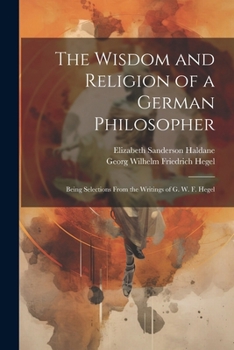 Paperback The Wisdom and Religion of a German Philosopher: Being Selections From the Writings of G. W. F. Hegel Book