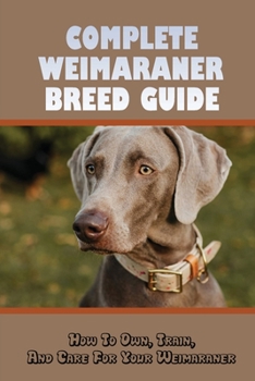 Paperback Complete Weimaraner Breed Guide: How To Own, Train, And Care For Your Weimaraner: Potty Training For Weimaraners Book