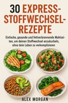30 Express-Stoffwechsel-Rezepte: Einfache, gesunde und fettverbrennende Mahlzeiten, um deinen Stoffwechsel anzukurbeln, ohne dein Leben zu verkomplizieren (German Edition)