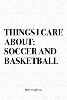 Things I Care About: Soccer And Basketball: A 6x9 Inch Diary Notebook Journal With A Bold Text Font Slogan On A Matte Cover and 120 Blank Lined Pages Makes A Great Alternative To A Card