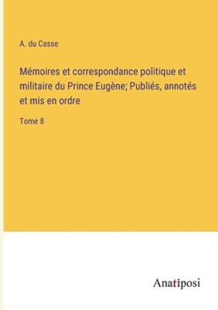 Paperback Mémoires et correspondance politique et militaire du Prince Eugène; Publiés, annotés et mis en ordre: Tome 8 [French] Book