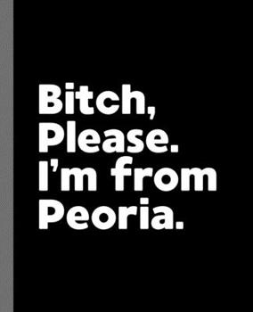 Bitch, Please. I'm From Peoria.: A Politically Incorrect Composition Book for a Native Peoria, Illinois IL Resident