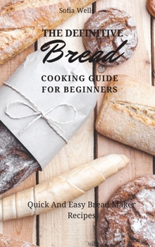Hardcover The Definitive Bread Cooking Guide For Beginners: Quick And Easy Bread Maker Recipes Book