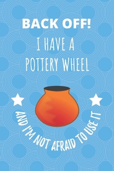 Paperback Back Off! I Have A Pottery Wheel And I'm Not Afraid To Use It: Notebook Journal For Those Who Love Playing With Clay Book