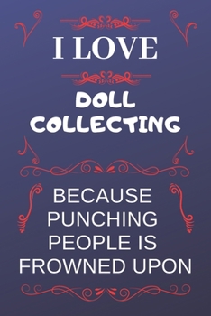 I Love Doll Collecting Because Punching People Is Frowned Upon: Perfect Doll Collecting Gag Gift | Blank Lined Notebook Journal | 120 Pages 6 x 9 Format | Office Humour and Banter