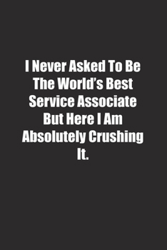 Paperback I Never Asked To Be The World's Best Service Associate But Here I Am Absolutely Crushing It.: Lined notebook Book