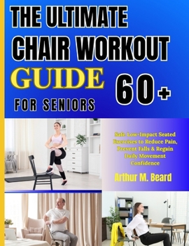 THE ULTIMATE CHAIR WORKOUT GUIDE FOR SENIORS 60+: Safe Low-Impact Seated Exercises to Reduce Pain, Prevent Falls & Regain Daily Movement Confidence