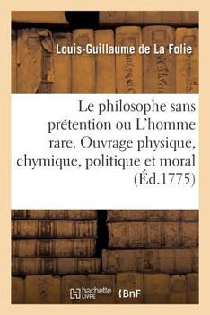 Paperback Le Philosophe Sans Prétention Ou l'Homme Rare. Ouvrage Physique, Chymique, Politique Et Moral [French] Book