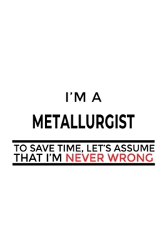 Paperback I'm A Metallurgist To Save Time, Let's Assume That I'm Never Wrong: Creative Metallurgist Notebook, Journal Gift, Diary, Doodle Gift or Notebook - 6 x Book