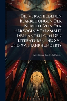 Die Verschiedenen Bearbeitungen Der Novelle Von Der Herzogin Von Amalfi Des Bandello in Den Literaturen Des Xvi. Und Xvii. Jahrhunderts: (John Websters Duchess of Malfi.)