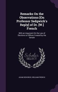 Hardcover Remarks On the Observations [On Professor Sedgwick's Reply] of Dr. [W.] French: With an Argument On the Law of Elections to Offices Created by the Sen Book