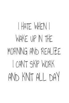 I Hate When I Wake up in the Morning and Realize I Can't Skip Work and Knit All Day : Funny Knitting Hobby Novelty Gift Notebook