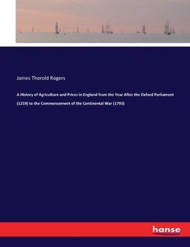A History of Agriculture and Prices in England, from the Year After the Oxford Parliament (1259) to the Commencement of the Continental War (1793);