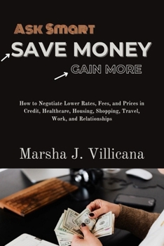 Ask Smart, Save Money, Gain More: How to Negotiate Lower Rates, Fees, and Prices in Credit, Healthcare, Housing, Shopping, Travel, Work, and Relationships
