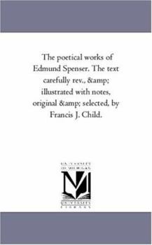 The poetical works of Edmund Spenser. The text carefully rev., & illustrated with notes, original & selected, by Francis J. Child.