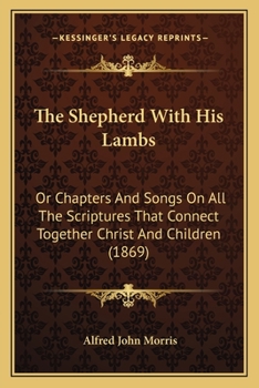 Paperback The Shepherd With His Lambs: Or Chapters And Songs On All The Scriptures That Connect Together Christ And Children (1869) Book