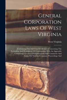General Corporation Laws Of West Virginia: Containing The Full Text Of All Laws Concerning The Formation And Regulation Of Corporations With An ... Forms For Various Corporate Proceedings And