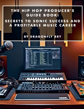 The Hip Hop Producer's Guide Book: Secrets to Sonic Success and a Profitable Music Career