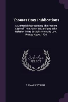 Paperback Thomas Bray Publications: A Memorial Representing The Present Case Of The Church In Mary-land With Relation To Its Establishment By Law. Printed Book