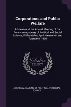 Paperback Corporations and Public Welfare: Addresses at the Annual Meeting of the American Academy of Political and Social Science, Philadelphia, April Nineteen Book