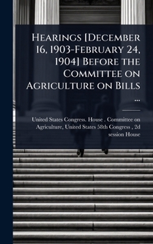 Hearings [December 16, 1903-February 24, 1904] Before the Committee on Agriculture on Bills ...