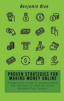 Hardcover Proven Strategies for Making Money Online: A Superlative Guide To Understanding The Concepts To Start An Online Business From Scratch Book