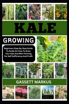 KALE GROWING: Beginners Step-By-Step Guide To Guide On How To Grow Your Kale And Mini-Farming For Self Sufficiency And Profit