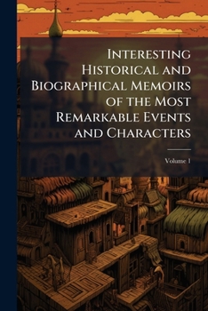 Interesting historical and biographical memoirs of the most remarkable events and characters Volume 1
