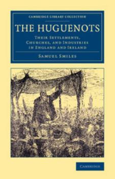 The Huguenots - Their Settlements, Churches and Industries in England and Ireland