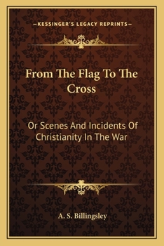 From the Flag to the Cross: Or, Scenes and Incidents of Christianity in the War; the Conversions ... Sufferings and Deaths of Our Soldiers, On the ... of Distinguished Christian Men and Their Lab