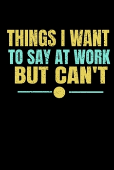 Things I Want To Say At Work But I Can't: Funny Blank Lined Journal : Perfect For Office Environment.